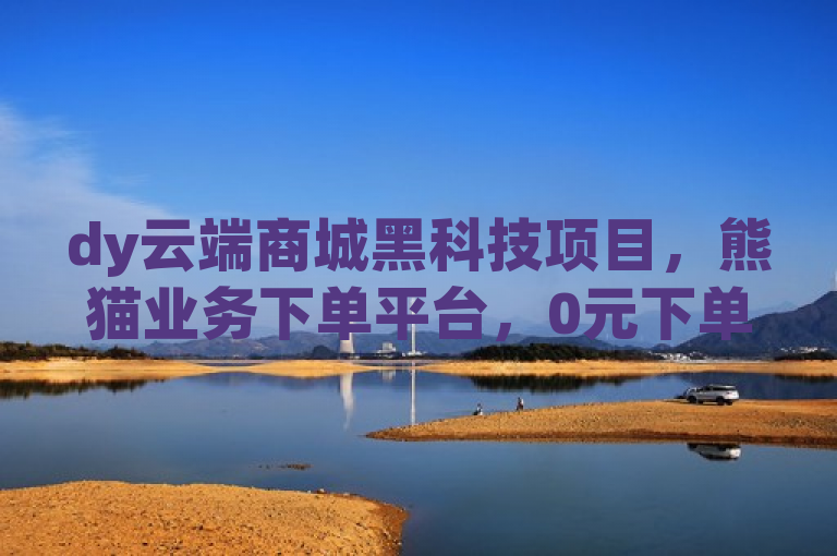 dy云端商城黑科技项目，熊猫业务下单平台，0元下单1秒付款！