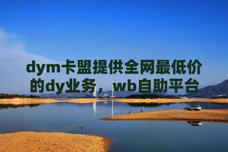 dym卡盟提供全网最低价的dy业务，wb自助平台下单，真人热血重燃！