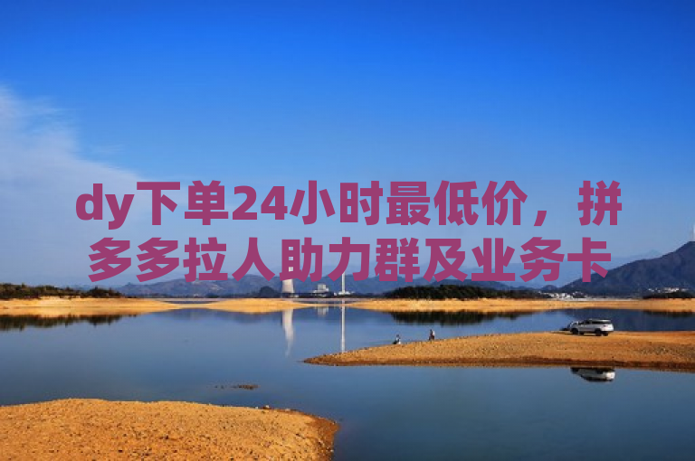 dy下单24小时最低价，拼多多拉人助力群及业务卡盟等服务等你体验。