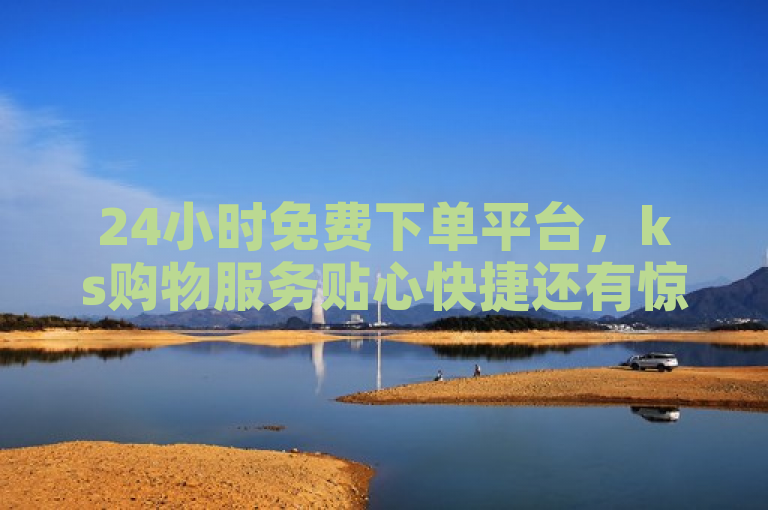 24小时免费下单平台，ks购物服务贴心快捷还有惊喜优惠！