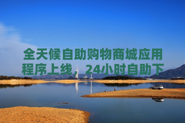 全天候自助购物商城应用程序上线，24小时自助下单商城app。