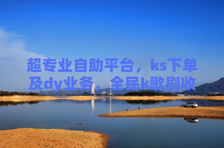 超专业自助平台，ks下单及dy业务，全民k歌刷收听量手机版上线！