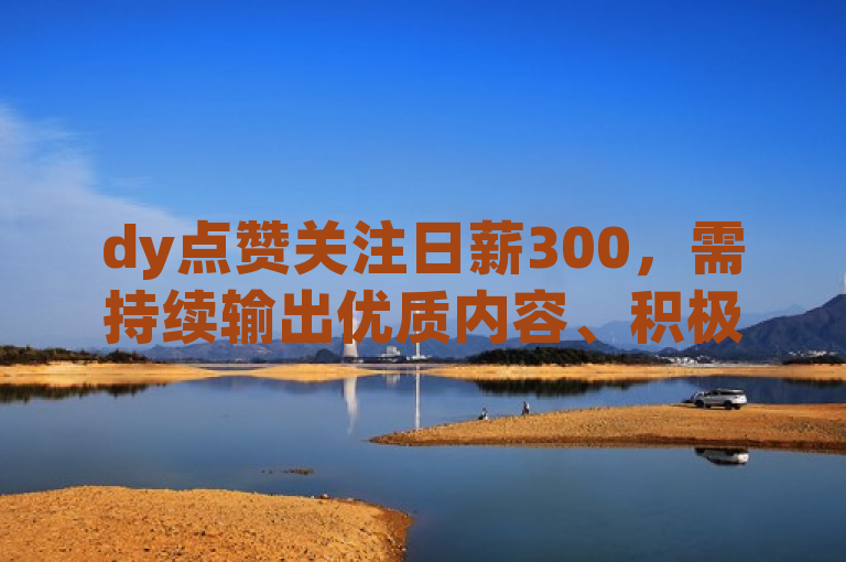dy点赞关注日薪300，需持续输出优质内容、积极互动。