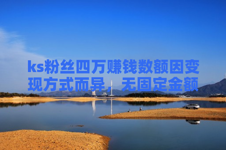 ks粉丝四万赚钱数额因变现方式而异，无固定金额。