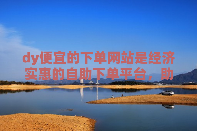 dy便宜的下单网站是经济实惠的自助下单平台，助力用户低成本快速推广。