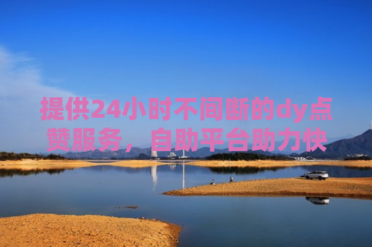 提供24小时不间断的dy点赞服务，自助平台助力快速获取。