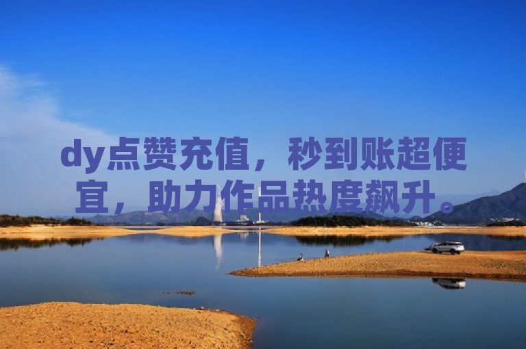 dy点赞充值，秒到账超便宜，助力作品热度飙升。
