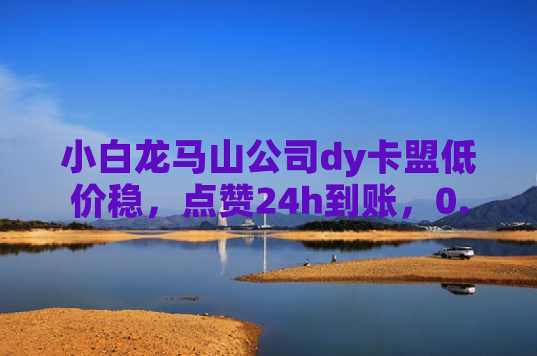 小白龙马山公司dy卡盟低价稳，点赞24h到账，0.01元买热度，自动下单揭秘。