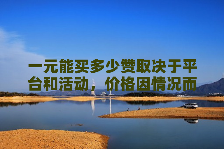 一元能买多少赞取决于平台和活动，价格因情况而异。