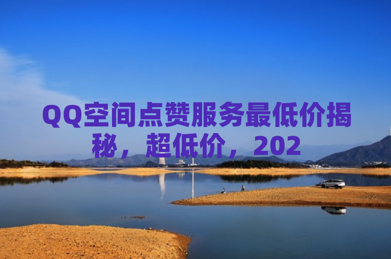 QQ空间点赞服务最低价揭秘，超低价，2025必学！