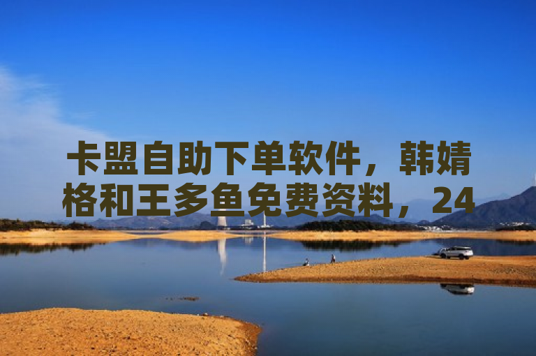 卡盟自助下单软件，韩婧格和王多鱼免费资料，24小时自动下单平台。