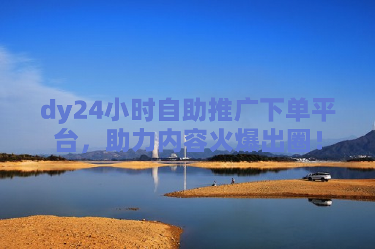 dy24小时自助推广下单平台，助力内容火爆出圈！