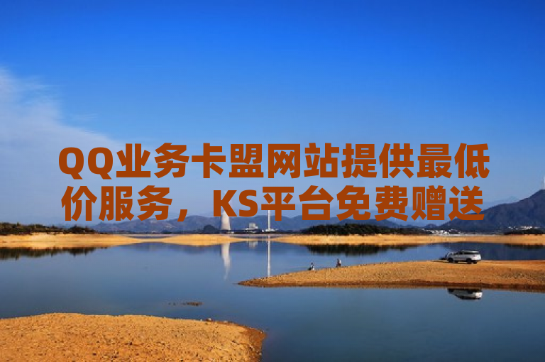 QQ业务卡盟网站提供最低价服务，KS平台免费赠送一万播放量。
