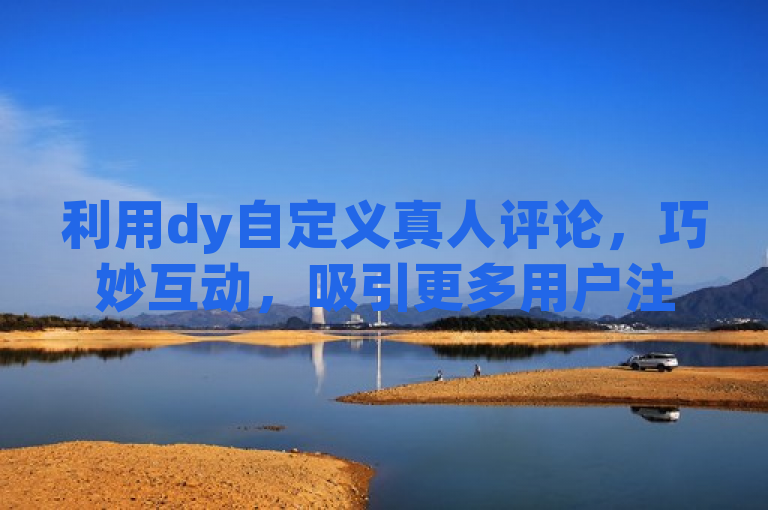 利用dy自定义真人评论，巧妙互动，吸引更多用户注意。