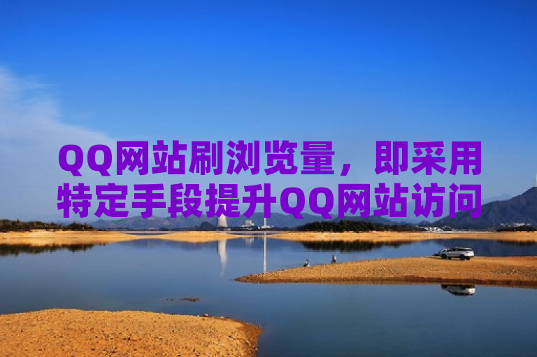 QQ网站刷浏览量，即采用特定手段提升QQ网站访问量的方法。