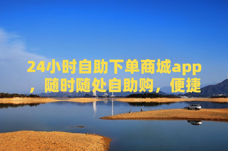 24小时自助下单商城app，随时随处自助购，便捷体验轻松有。