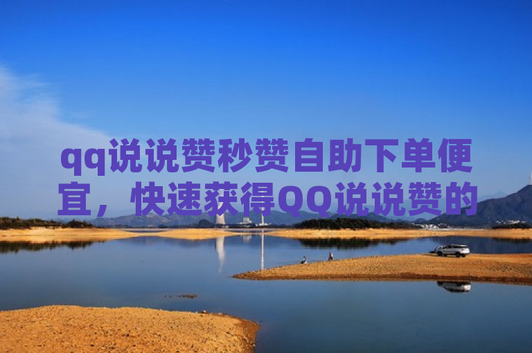 qq说说赞秒赞自助下单便宜，快速获得QQ说说赞的自助下单优惠。