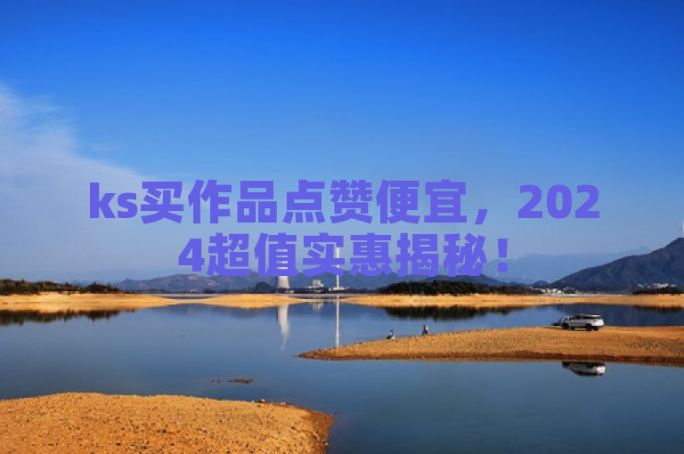 ks买作品点赞便宜，2024超值实惠揭秘！
