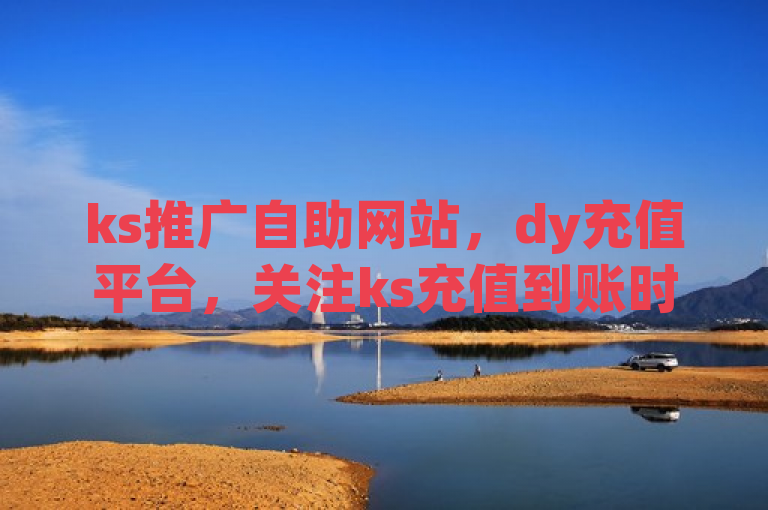 ks推广自助网站，dy充值平台，关注ks充值到账时间。