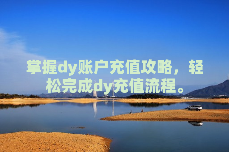 掌握dy账户充值攻略，轻松完成dy充值流程。