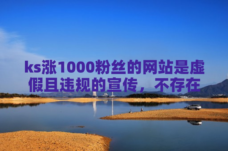 ks涨1000粉丝的网站是虚假且违规的宣传，不存在正规合法的此类网站哦。