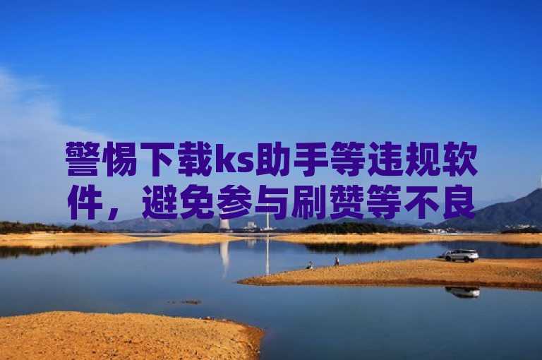 警惕下载ks助手等违规软件，避免参与刷赞等不良行为。
