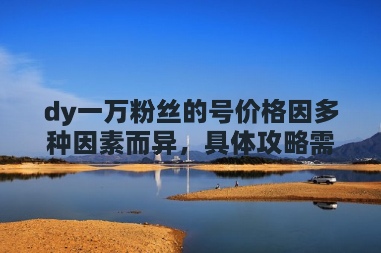 dy一万粉丝的号价格因多种因素而异，具体攻略需综合考量。