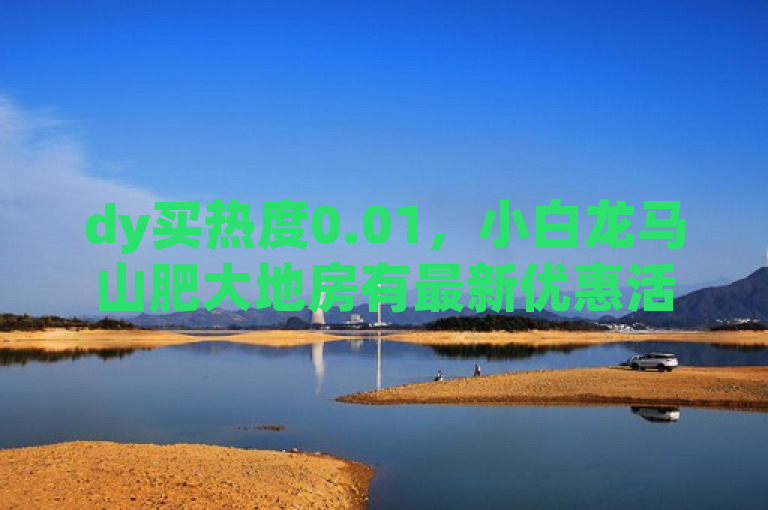 dy买热度0.01，小白龙马山肥大地房有最新优惠活动。