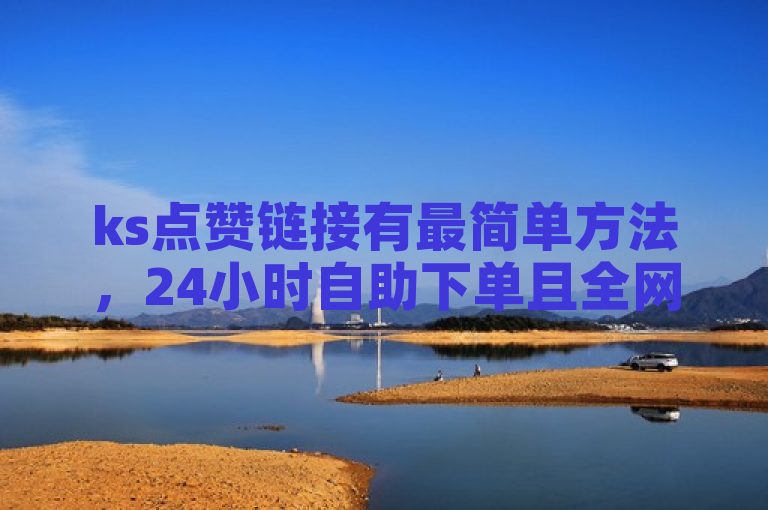 ks点赞链接有最简单方法，24小时自助下单且全网最低价。