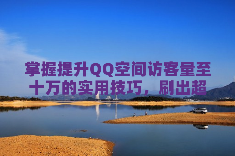 掌握提升QQ空间访客量至十万的实用技巧，刷出超高人气。