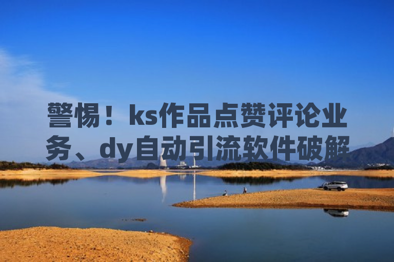 警惕！ks作品点赞评论业务、dy自动引流软件破解版等多涉诈骗，勿信！