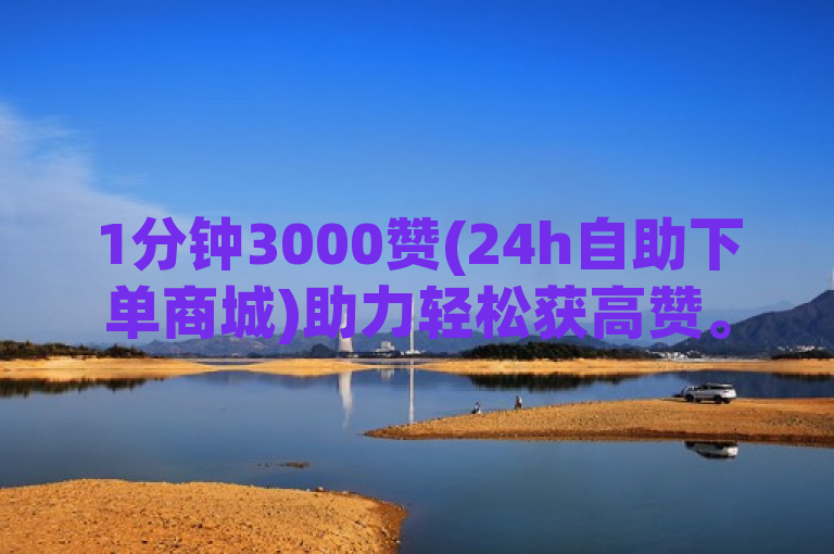 1分钟3000赞(24h自助下单商城)助力轻松获高赞。