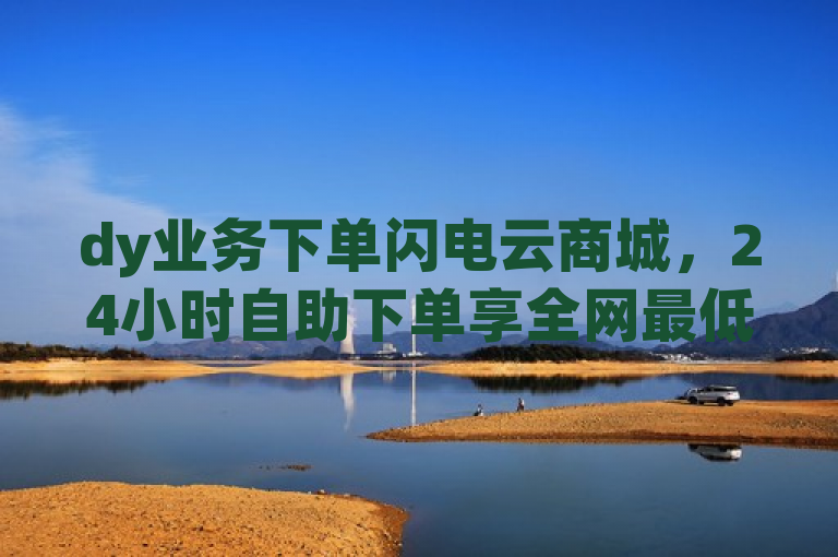 dy业务下单闪电云商城，24小时自助下单享全网最低价。
