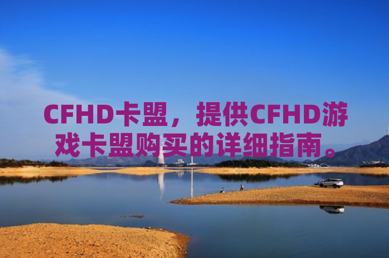 CFHD卡盟，提供CFHD游戏卡盟购买的详细指南。