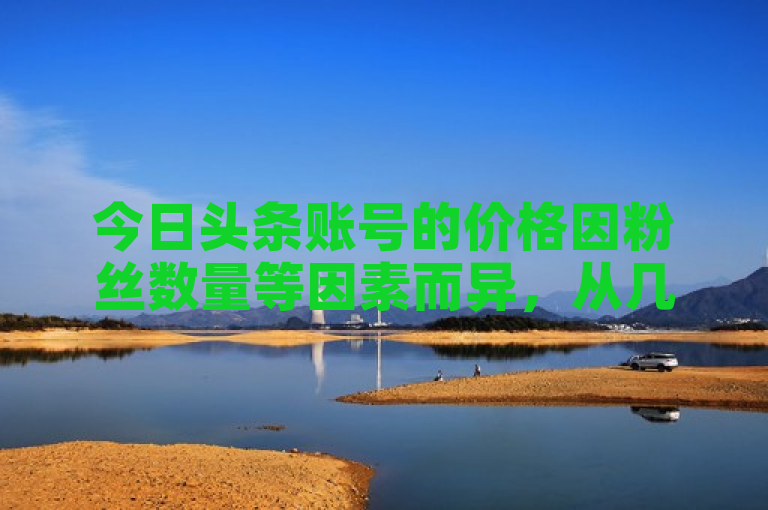 今日头条账号的价格因粉丝数量等因素而异，从几十元到上千元不等。