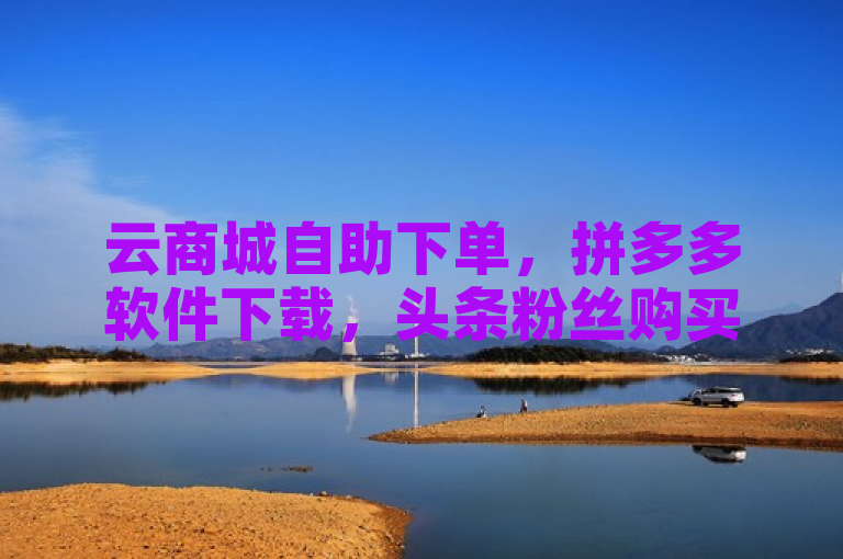 云商城自助下单，拼多多软件下载，头条粉丝购买。