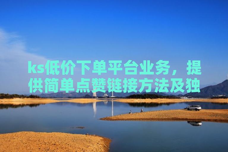 ks低价下单平台业务，提供简单点赞链接方法及独家粉丝业务。