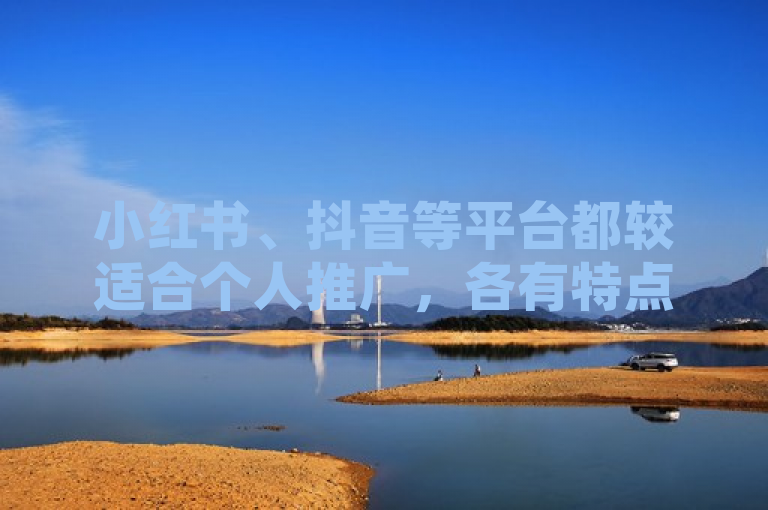 小红书、抖音等平台都较适合个人推广，各有特点与优势。