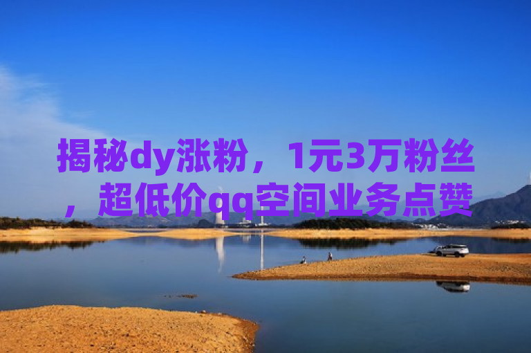 揭秘dy涨粉，1元3万粉丝，超低价qq空间业务点赞自助。