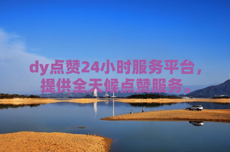 dy点赞24小时服务平台，提供全天候点赞服务。