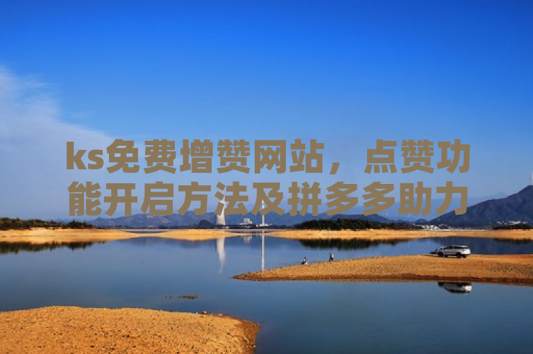 ks免费增赞网站，点赞功能开启方法及拼多多助力平台介绍。