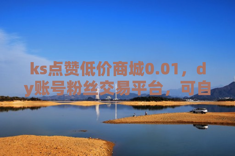 ks点赞低价商城0.01，dy账号粉丝交易平台，可自助下单。