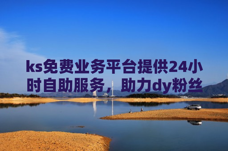 ks免费业务平台提供24小时自助服务，助力dy粉丝上热门。