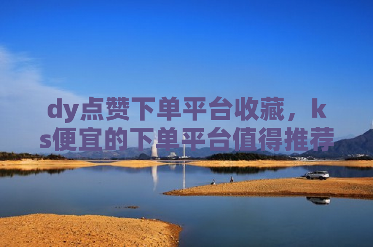 dy点赞下单平台收藏，ks便宜的下单平台值得推荐。