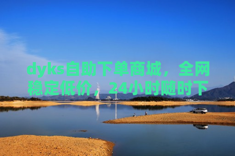 dyks自助下单商城，全网稳定低价，24小时随时下单。
