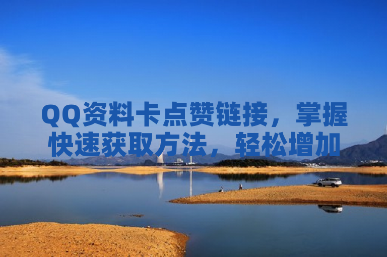 QQ资料卡点赞链接，掌握快速获取方法，轻松增加点赞数。