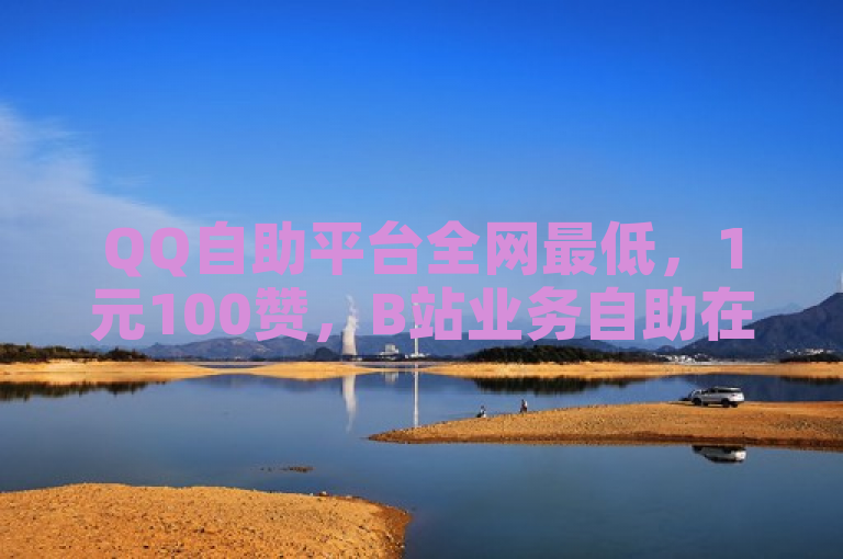 QQ自助平台全网最低，1元100赞，B站业务自助在线下单。