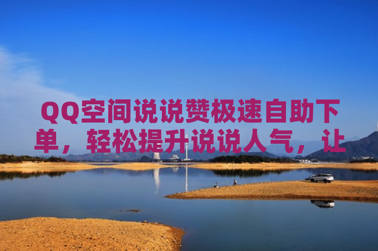 QQ空间说说赞极速自助下单，轻松提升说说人气，让你的动态更受欢迎！