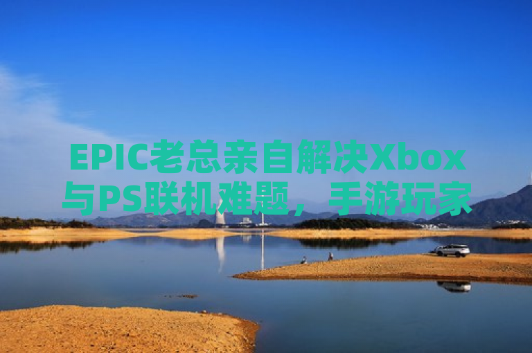 EPIC老总亲自解决Xbox与PS联机难题，手游玩家期待新体验。