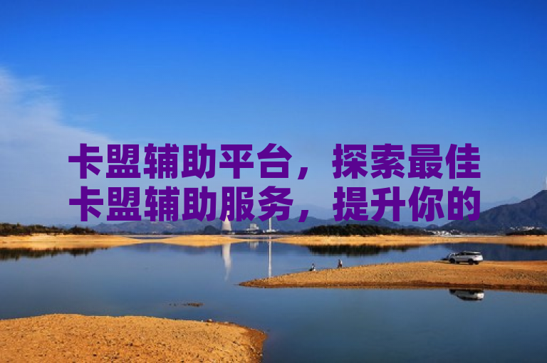 卡盟辅助平台，探索最佳卡盟辅助服务，提升你的游戏体验。